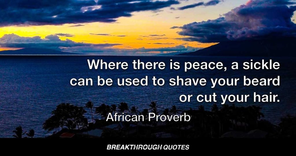 Where there is peace, a sickle can be used to shave your beard or cut your hair. — African Proverb