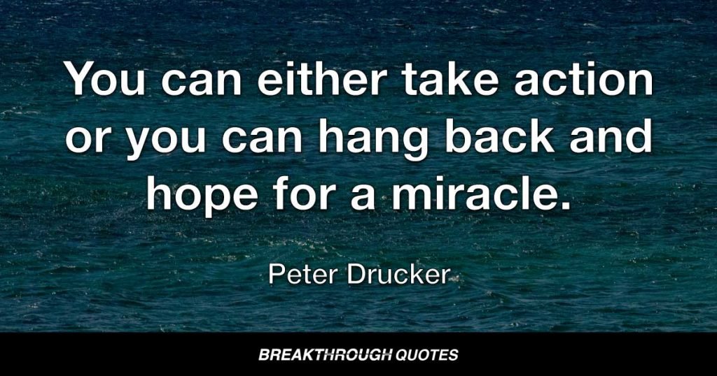 You can either take action or you can hang back and hope for a miracle. Miracles are great, but they are so unpredictable. — Peter Drucker