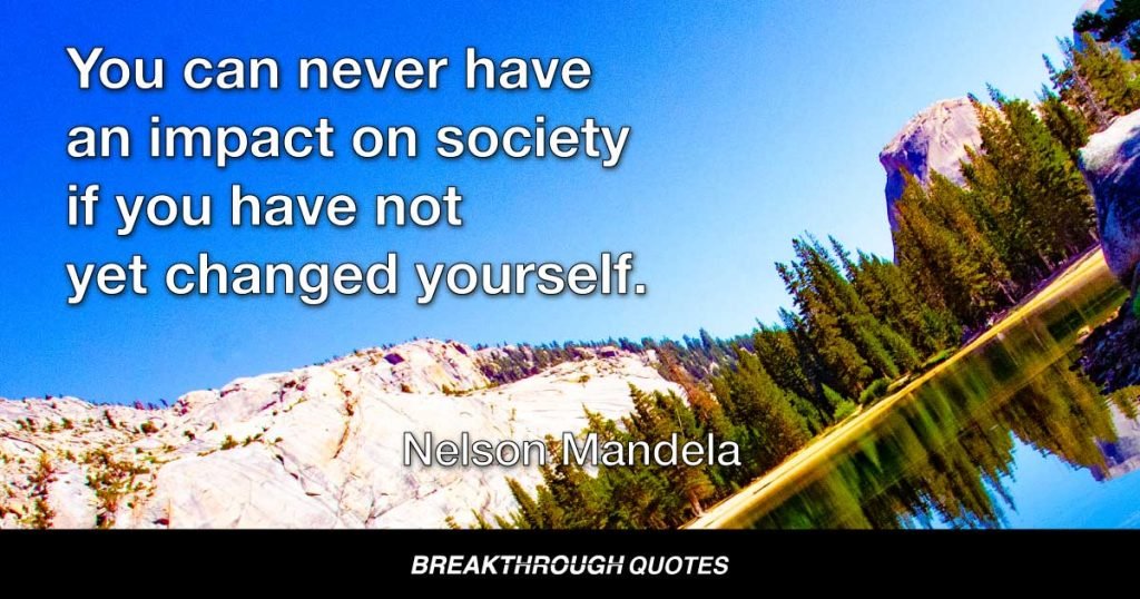 You can never have an impact on society if you have not yet changed yourself. — Nelson Mandela