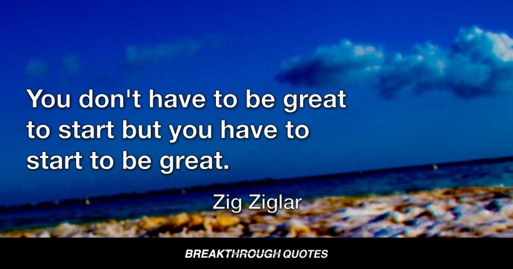 You don't have to be great to start but you have to start to be great. — Zig Ziglar