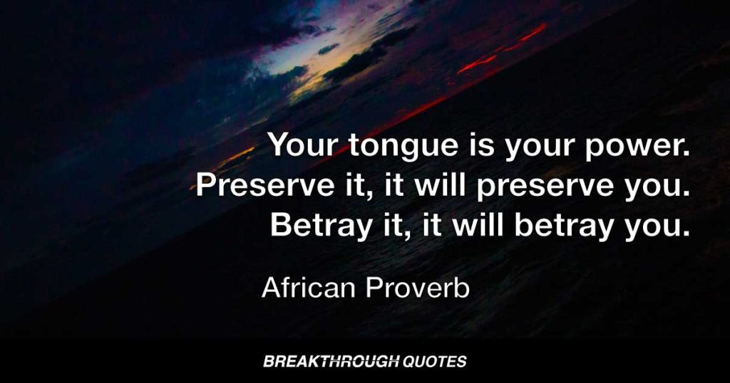 Your tongue is your power. Preserve it, it will preserve you. Betray it, it will betray you. — African Proverb
