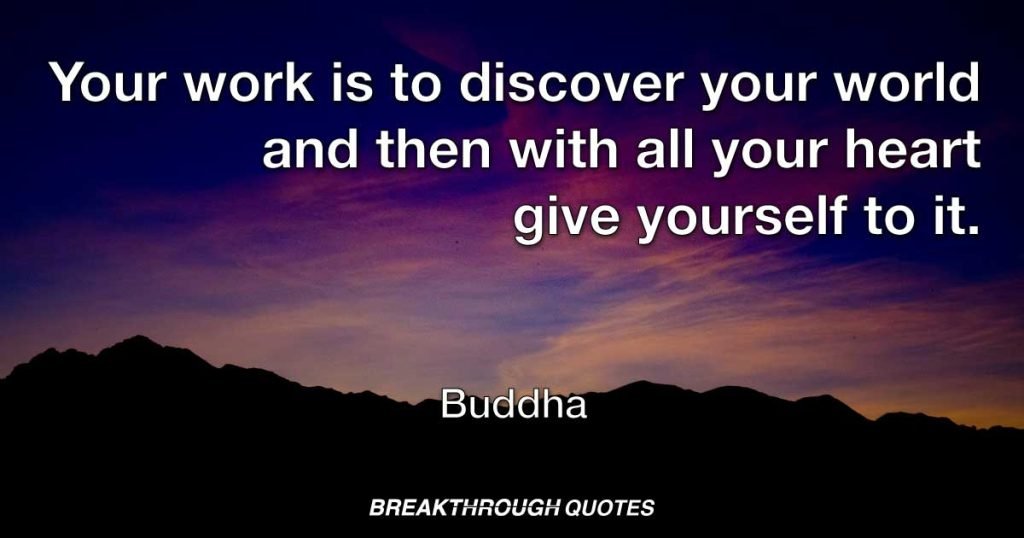 Your work is to discover your world and then with all your heart give yourself to it. — Buddha