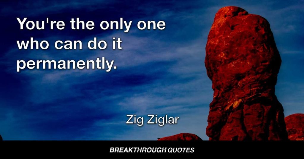 You're the only one who can do it permanently. — Zig Ziglar