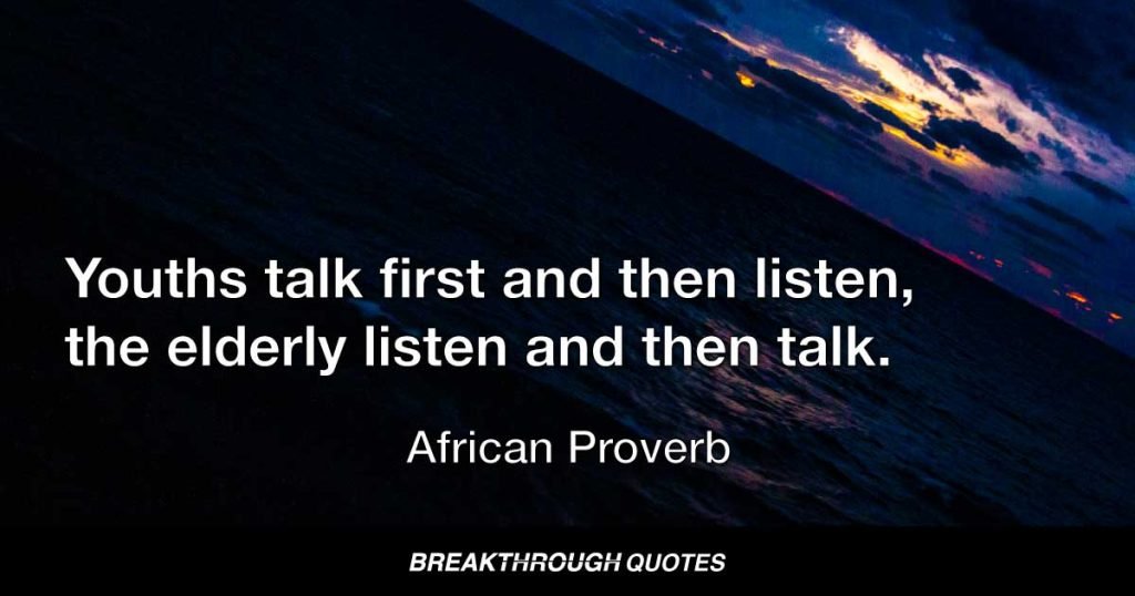 Youths talk first and then listen, the elderly listen and then talk. — African Proverb