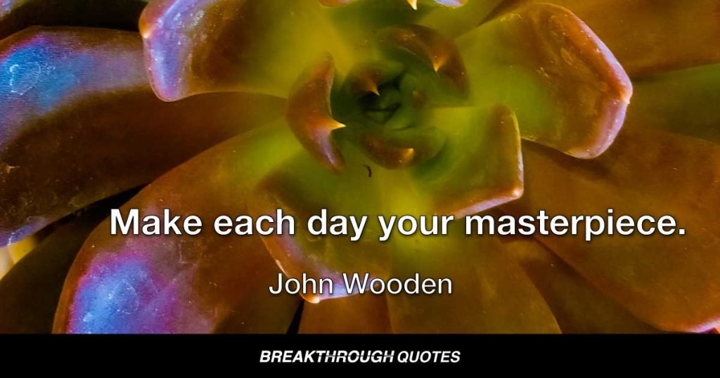 Make each day your masterpiece. — John Wooden