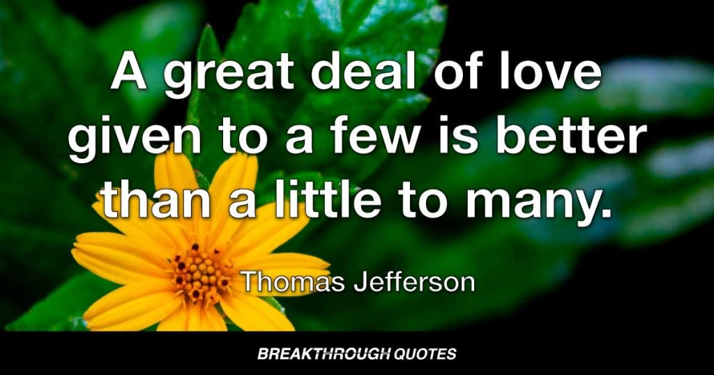 A great deal of love given to a few is better than a little to many. — Thomas Jefferson