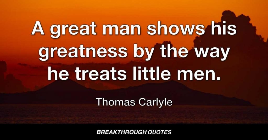 A great man shows his greatness by the way he treats little men. — Thomas Carlyle