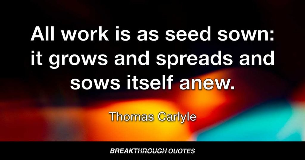 All work is as seed sown: it grows and spreads and sows itself anew. — Thomas Carlyle