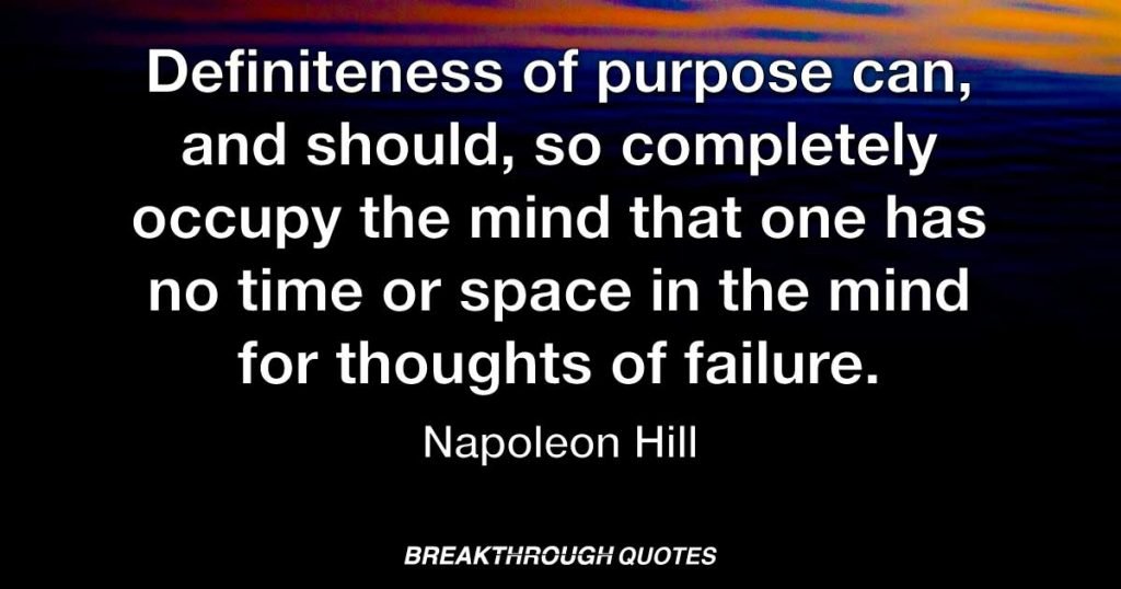 Definiteness of purpose can, and should, so completely occupy the mind that one has no time or space in the mind for thoughts of failure.” — Napoleon Hill