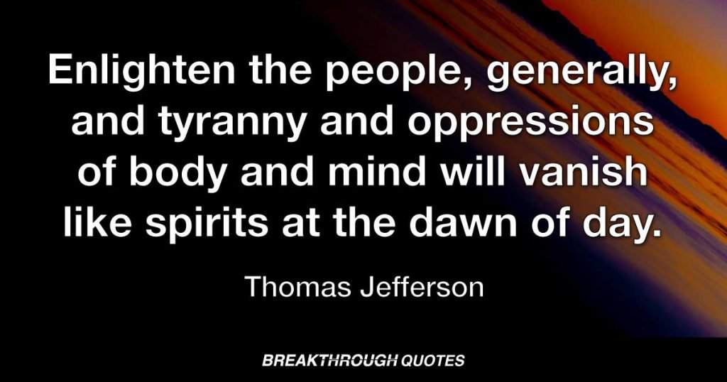 Enlighten the people, generally, and tyranny and oppressions of body and mind will vanish like spirits at the dawn of day. — Thomas Jefferson