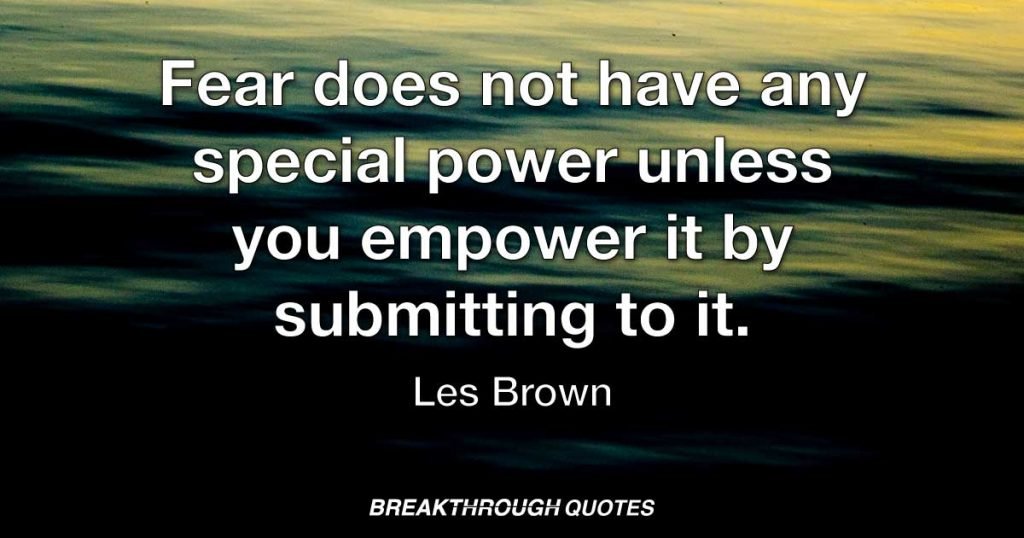 Fear does not have any special power unless you empower it by submitting to it. — Les Brown