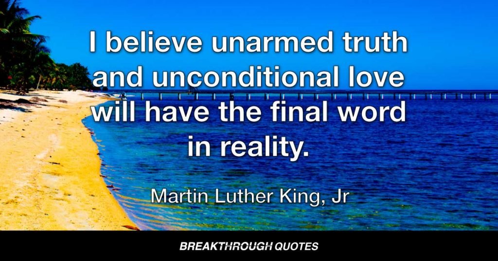 I believe unarmed truth and unconditional love will have the final word in reality. — Martin Luther King Jr.