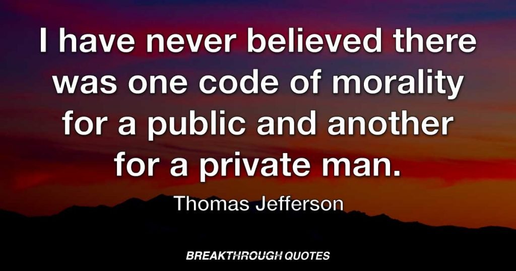 I have never believed there was one code of morality for a public and another for a private man. — Thomas Jefferson