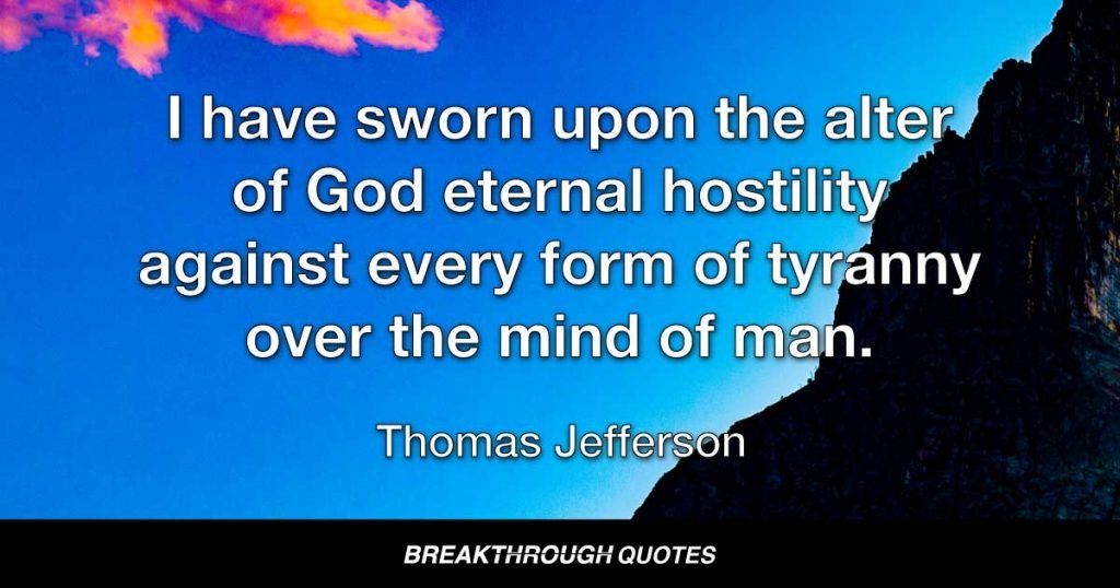 I have sworn upon the alter of God eternal hostility against every form of tyranny over the mind of man. — Thomas Jefferson