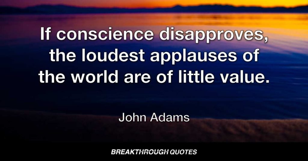 If  conscience disapproves, the loudest applauses of the world are of little value. — John Adams