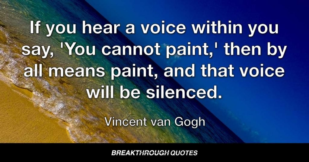 If you hear a voice within you say, 'You cannot paint,' then by all means paint, and that voice will be silenced. — Vincent van Gogh
