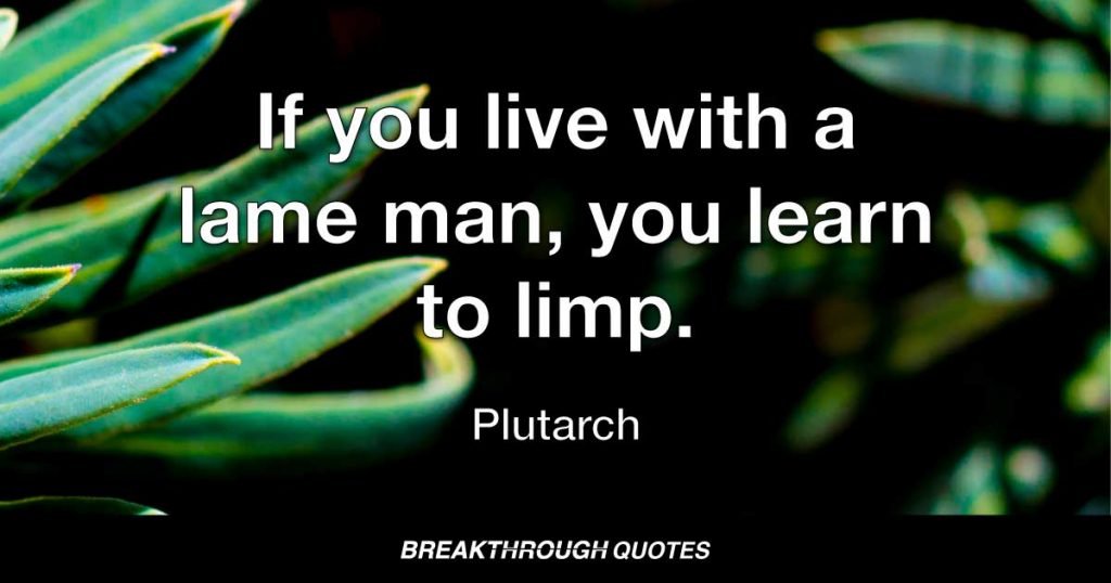 If you live with a lame man, you learn to limp. — Plutarch