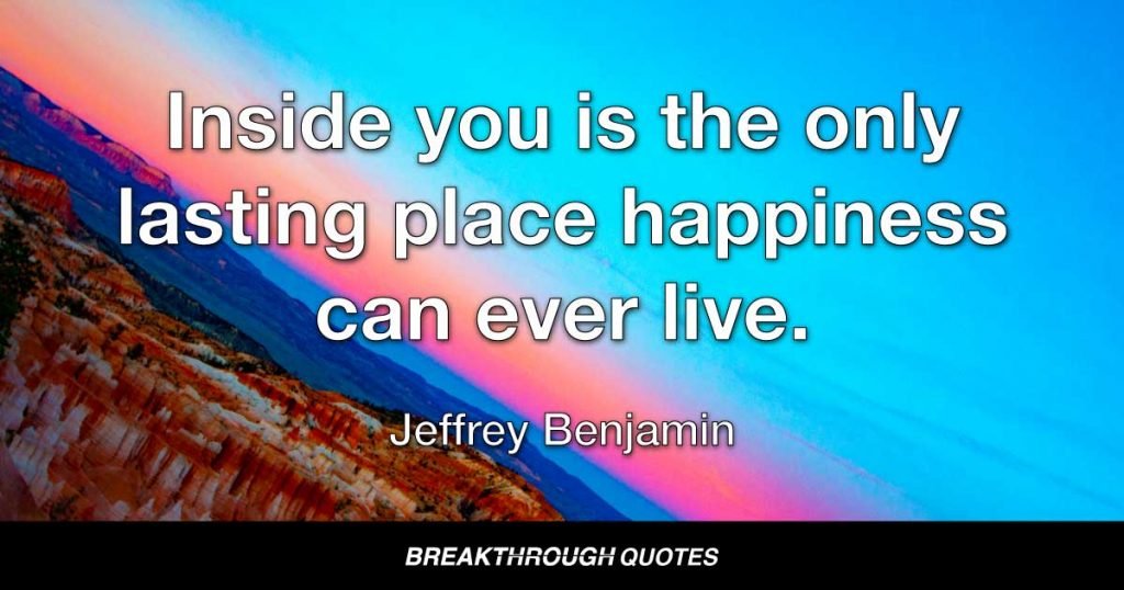 Inside you is the only lasting place happiness can ever live. — Jeffrey Benjamin