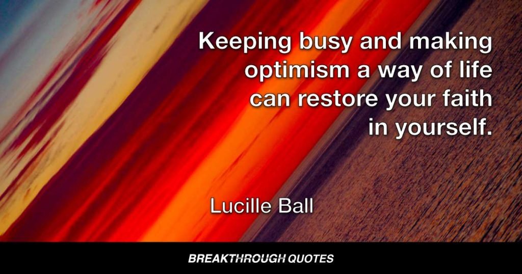 Keeping busy and making optimism a way of life can restore your faith in yourself. — Lucille Ball