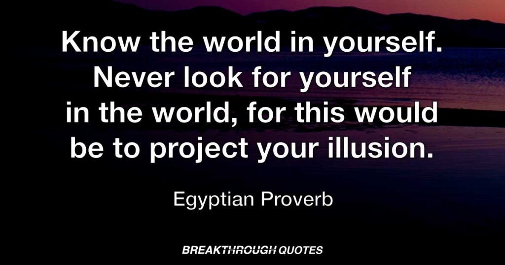 Know the world in yourself. Never look for yourself in the world, for this would be to project your illusion. — Egyptian Proverb