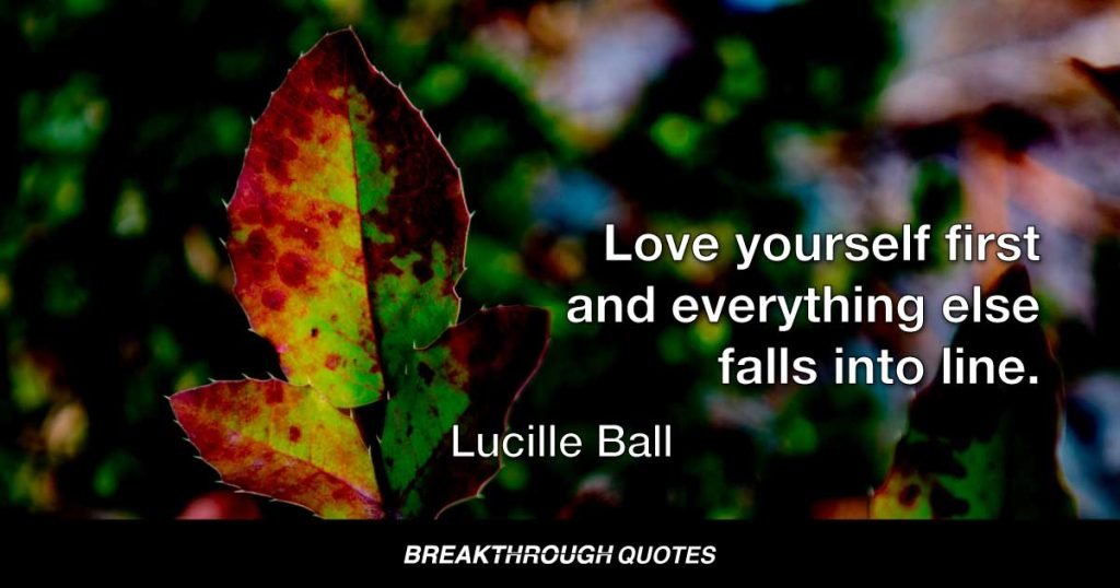 Love yourself first and everything else falls into line. — Lucille Ball