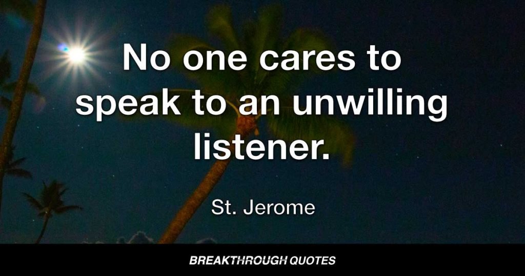 No one cares to speak to an unwilling listener. — St. Jerome