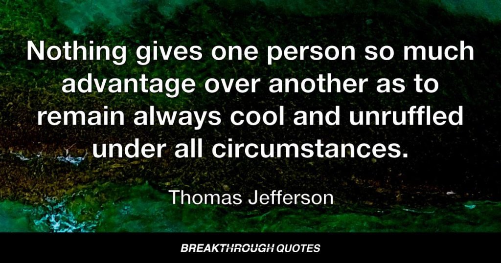 Nothing gives one person so much advantage over another as to remain always cool and unruffled under all circumstances. — Thomas Jefferson
