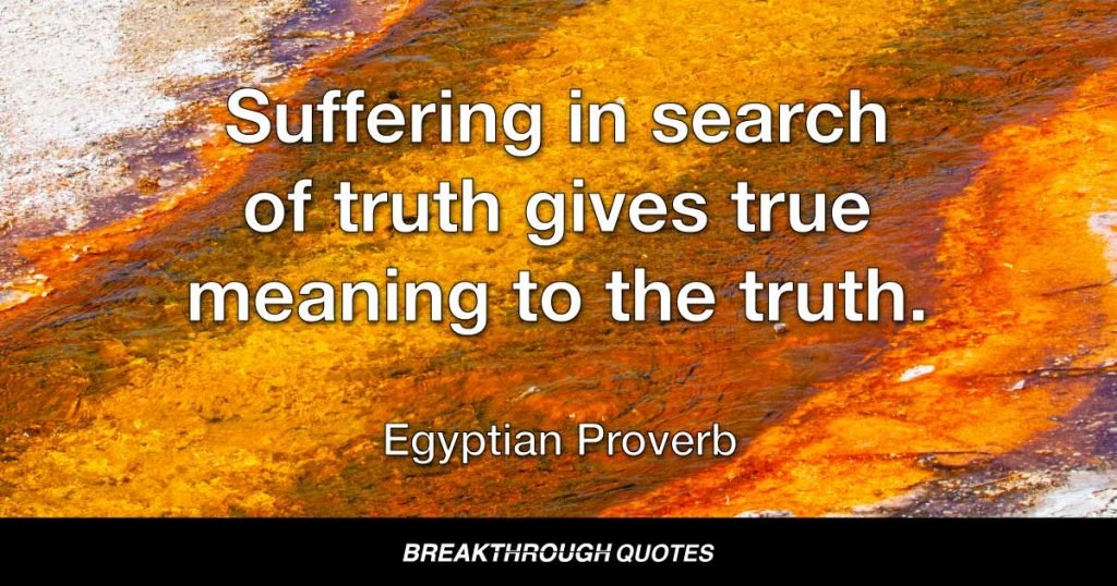 Suffering in search of truth gives true meaning to the truth. — Egyptian Proverb