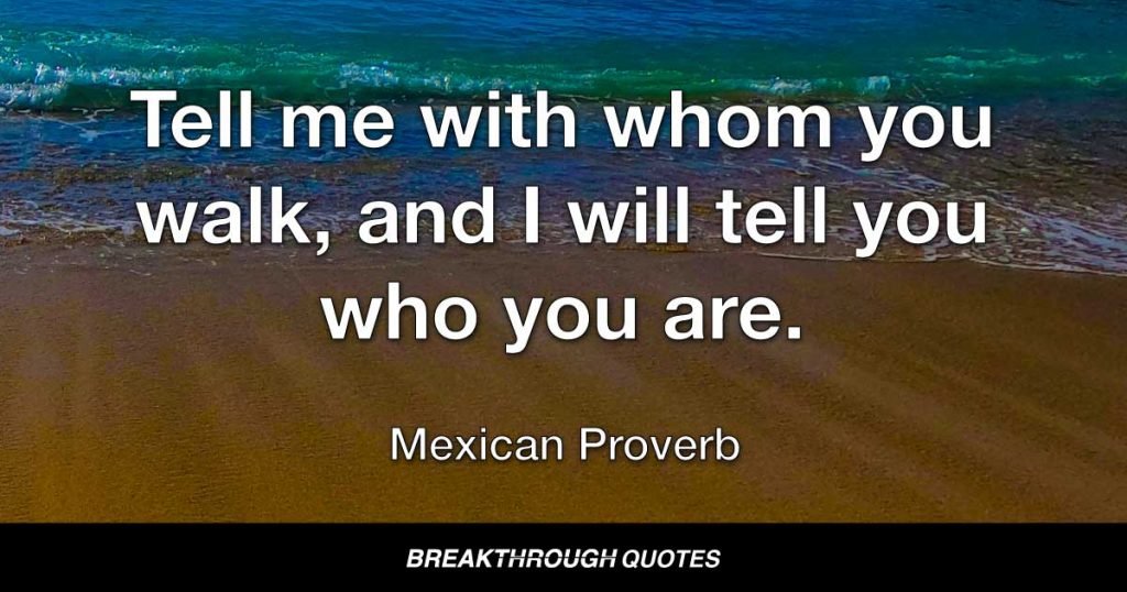 Tell me with whom you walk, and I will tell you who you are. — Mexican Proverb