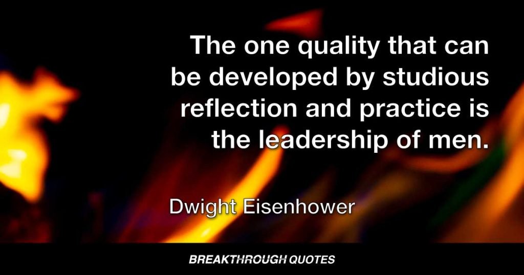 The one quality that can be developed by studious reflection and practice is the leadership of men. — Dwight Eisenhower