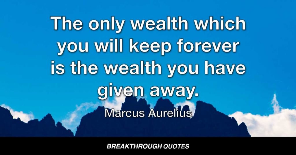 The only wealth which you will keep forever is the wealth you have given away. — Marcus Aurelius