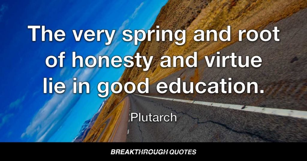 The very spring and root of honesty and virtue lie in good education. — Plutarch