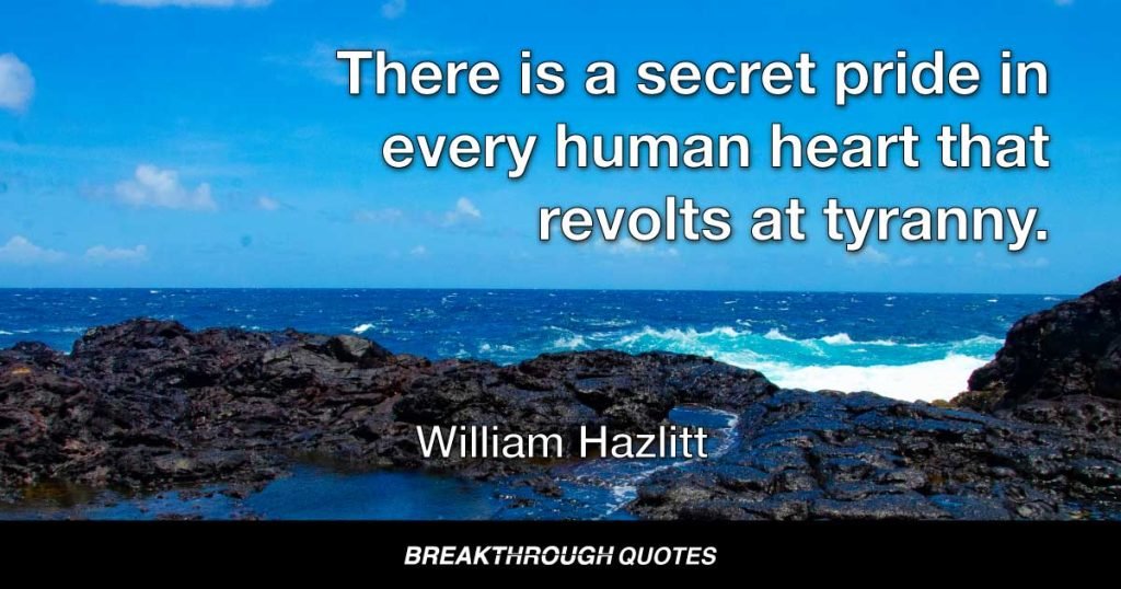There is a secret pride in every human heart that revolts at tyranny. — William Hazlitt