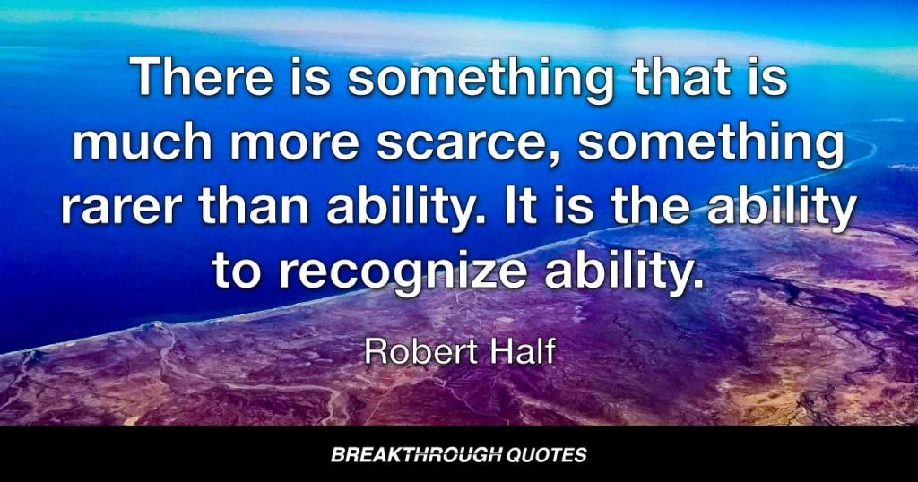 There is something that is much more scarce, something rarer than ability. It is the ability to recognize ability. — Robert Half