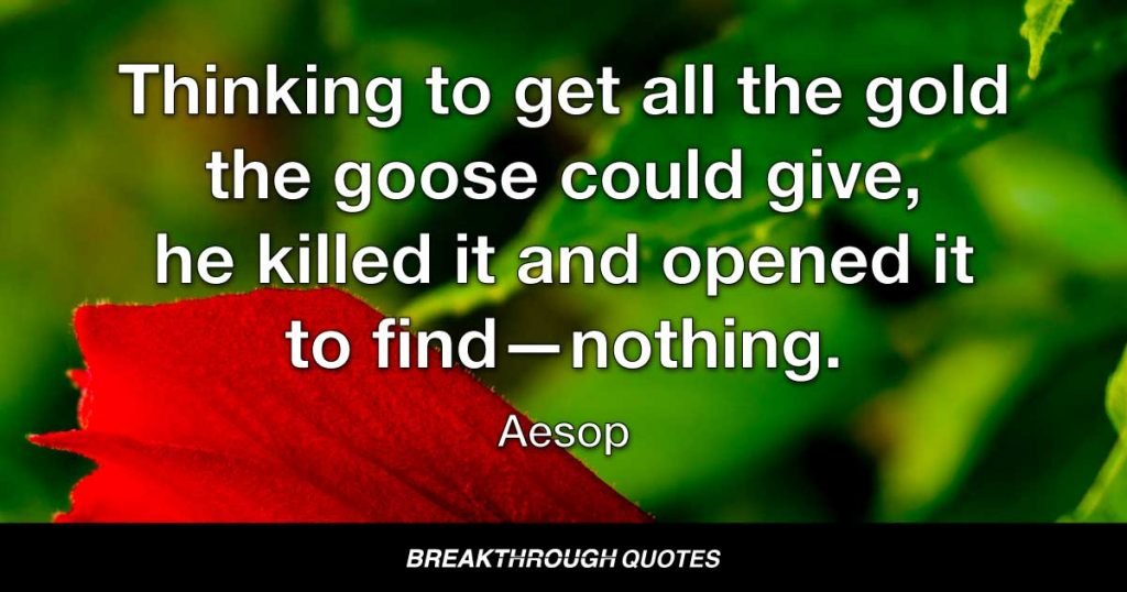 Thinking to get all the gold the goose could give, he killed it and opened it to find—nothing. — Aesop