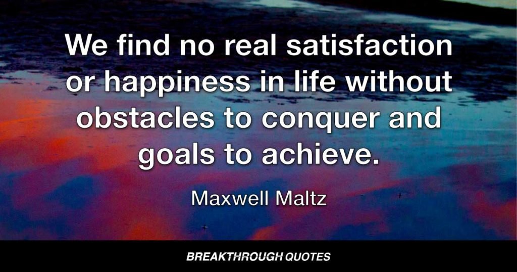 We find no real satisfaction or happiness in life without obstacles to conquer and goals to achieve. — Maxwell Maltz
