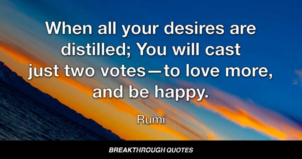 When all your desires are distilled; You will cast just two votes—to love more, and be happy. — Rumi