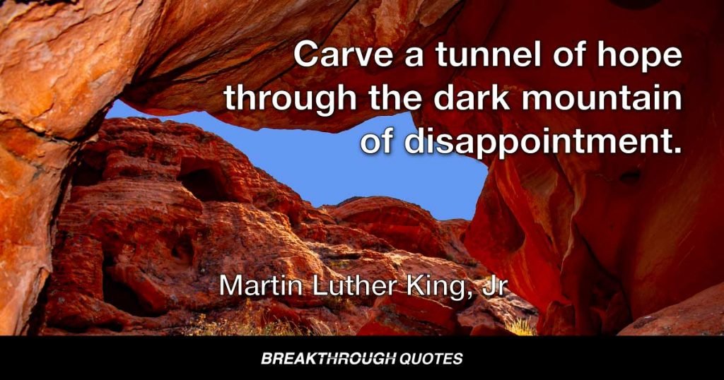 Carve a tunnel of hope through the dark mountain of disappointment. — Martin Luther King Jr.