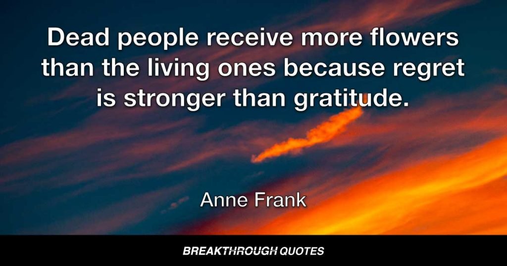 Dead people receive more flowers than the living ones because regret is stronger than gratitude. — Anne Frank