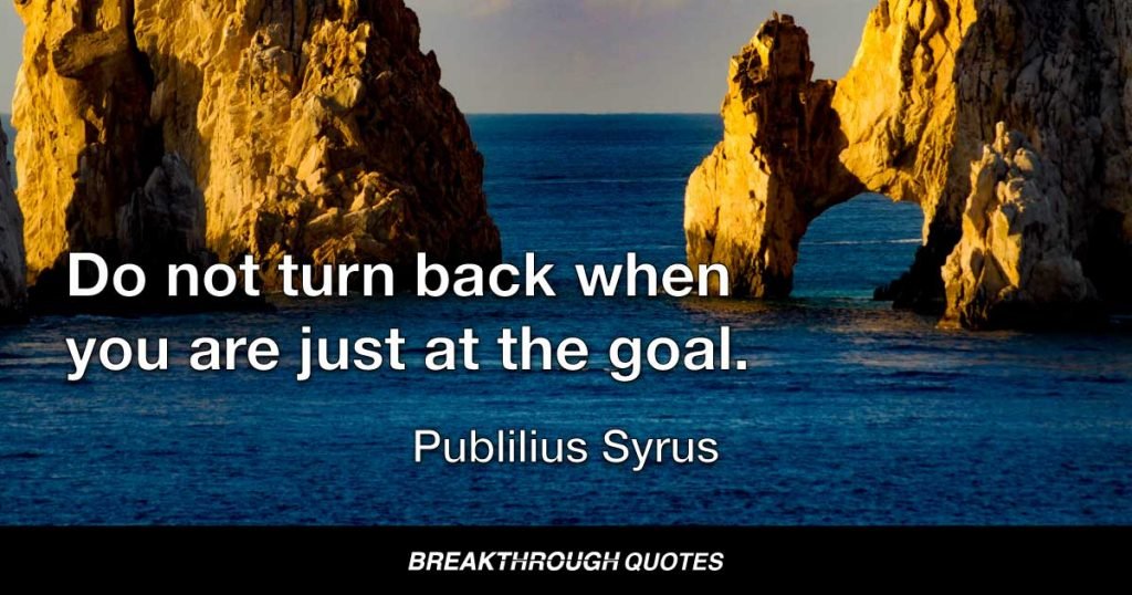 Do not turn back when you are just at the goal. — Publilius Syrus