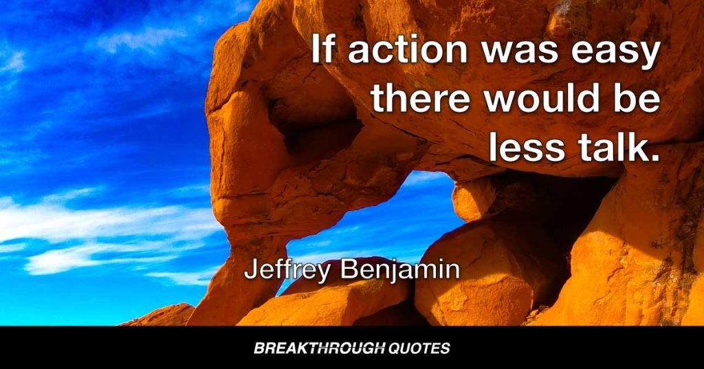 If action was easy there would be less talk. — Jeffrey Benjamin