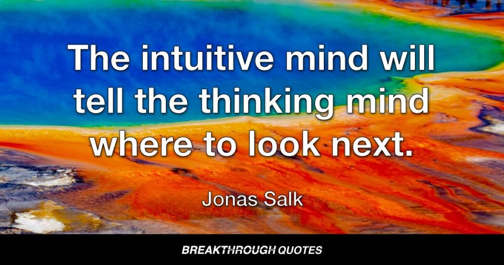The intuitive mind will tell the thinking mind where to look next. — Jonas Salk