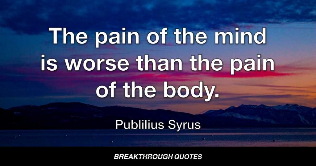 The pain of the mind is worse than the pain of the body. — Publilius Syrus