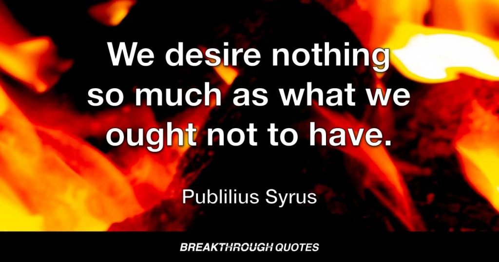 We desire nothing so much as what we ought not to have. — Publilius Syrus