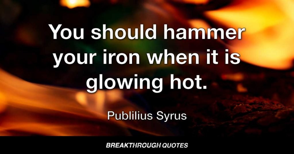 You should hammer your iron when it is glowing hot. — Publilius Syrus