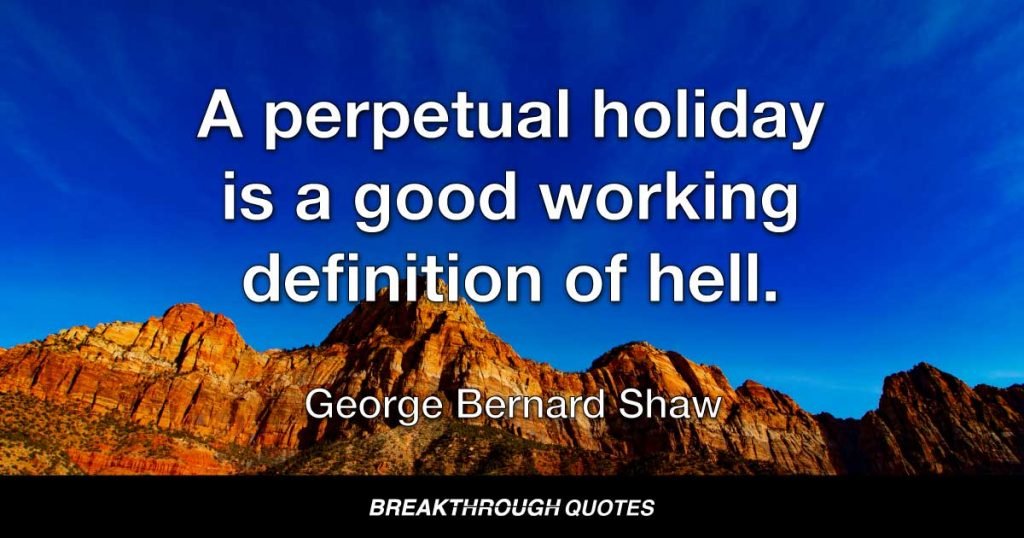 A perpetual holiday is a good working definition of hell. — George Bernard Shaw