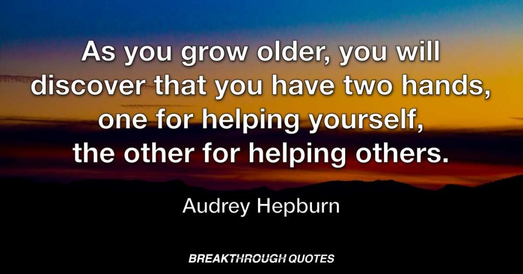As you grow older, you will discover that you have two hands, one for helping yourself, the other for helping others. — Audrey Hepburn