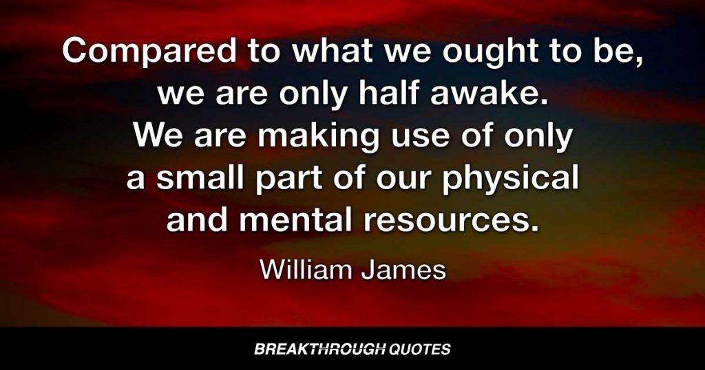 Compared to what we ought to be, we are only half awake. We are making use of only a small part of our physical and mental resources. — William James