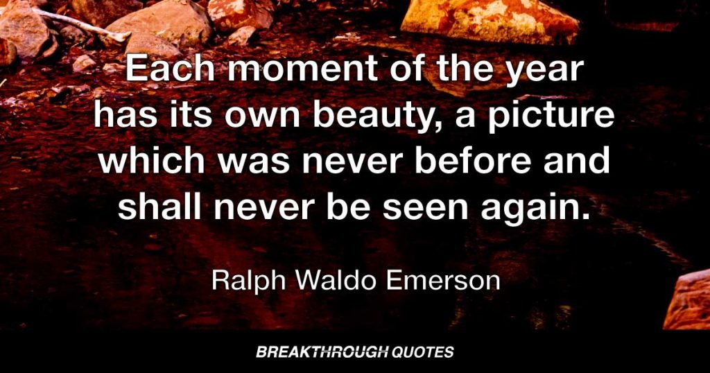 Each moment of the year has its own beauty, a picture which was never before and shall never be seen again. — Ralph Waldo Emerson