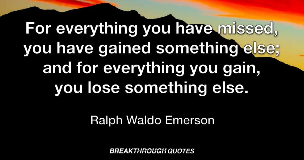 For everything you have missed, you have gained something else; and for everything you gain, you lose something else. — Ralph Waldo Emerson